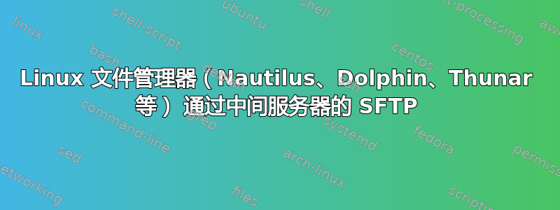 Linux 文件管理器（Nautilus、Dolphin、Thunar 等） 通过中间服务器的 SFTP