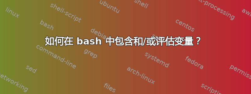 如何在 bash 中包含和/或评估变量？