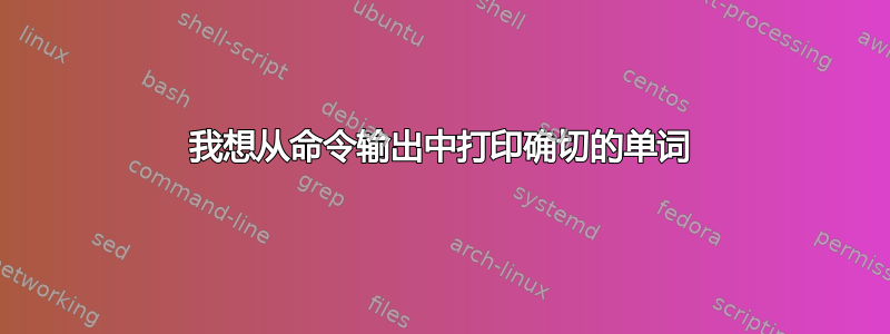 我想从命令输出中打印确切的单词