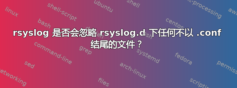 rsyslog 是否会忽略 rsyslog.d 下任何不以 .conf 结尾的文件？