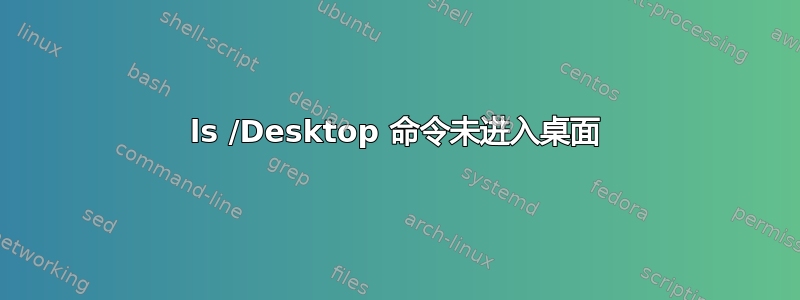 ls /Desktop 命令未进入桌面