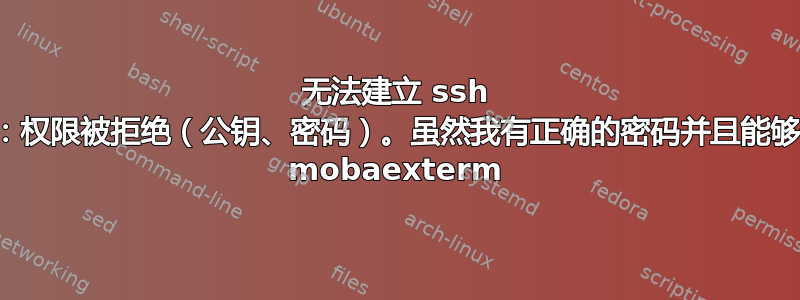 无法建立 ssh 连接：权限被拒绝（公钥、密码）。虽然我有正确的密码并且能够登录 mobaexterm