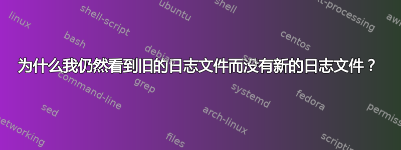 为什么我仍然看到旧的日志文件而没有新的日志文件？