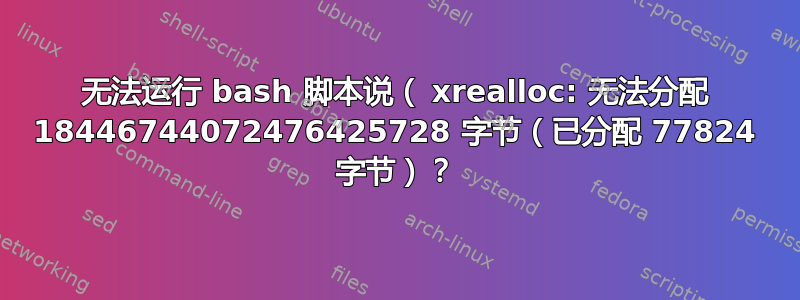 无法运行 bash 脚本说（ xrealloc: 无法分配 18446744072476425728 字节（已分配 77824 字节）？