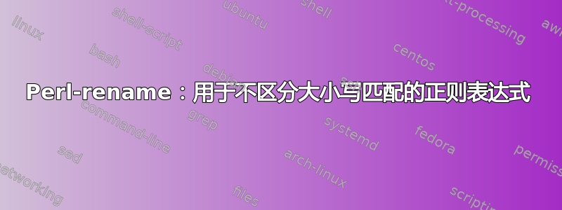 Perl-rename：用于不区分大小写匹配的正则表达式