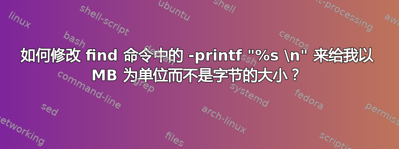 如何修改 find 命令中的 -printf "%s \n" 来给我以 MB 为单位而不是字节的大小？