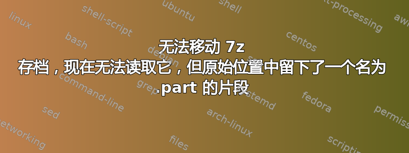 无法移动 7z 存档，现在无法读取它，但原始位置中留下了一个名为 .part 的片段