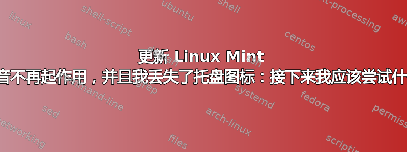 更新 Linux Mint 后声音不再起作用，并且我丢失了托盘图标：接下来我应该尝试什么？