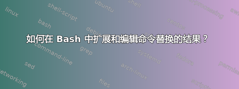 如何在 Bash 中扩展和编辑命令替换的结果？