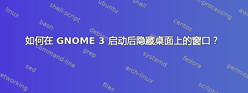 如何在 GNOME 3 启动后隐藏桌面上的窗口？