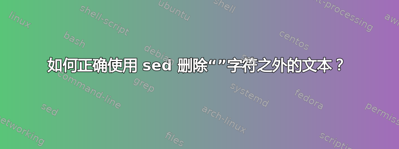 如何正确使用 sed 删除“”字符之外的文本？