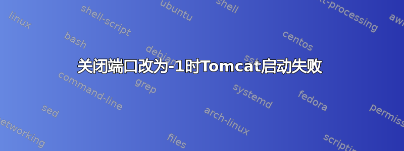 关闭端口改为-1时Tomcat启动失败