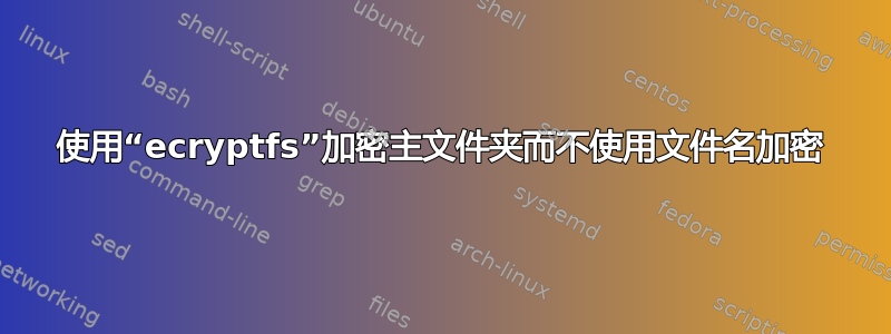 使用“ecryptfs”加密主文件夹而不使用文件名加密