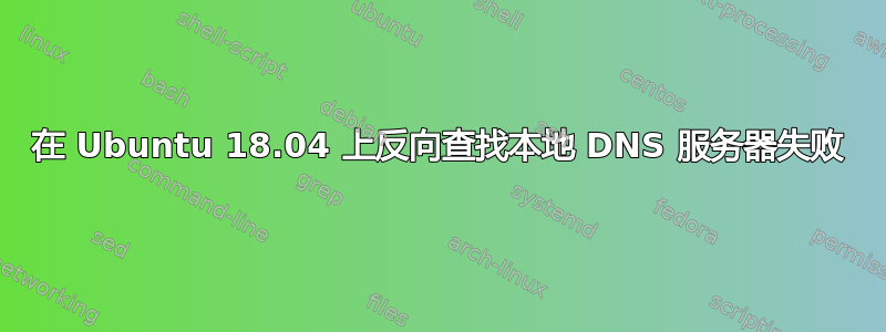 在 Ubuntu 18.04 上反向查找本地 DNS 服务器失败