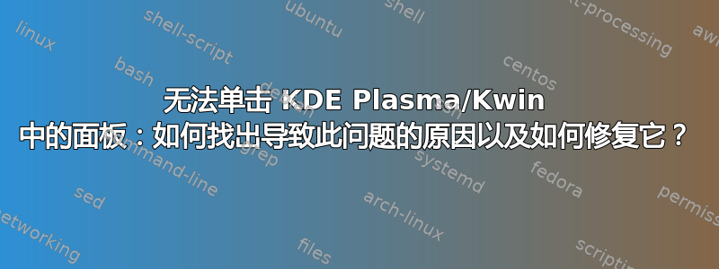 无法单击 KDE Plasma/Kwin 中的面板：如何找出导致此问题的原因以及如何修复它？