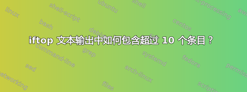 iftop 文本输出中如何包含超过 10 个条目？