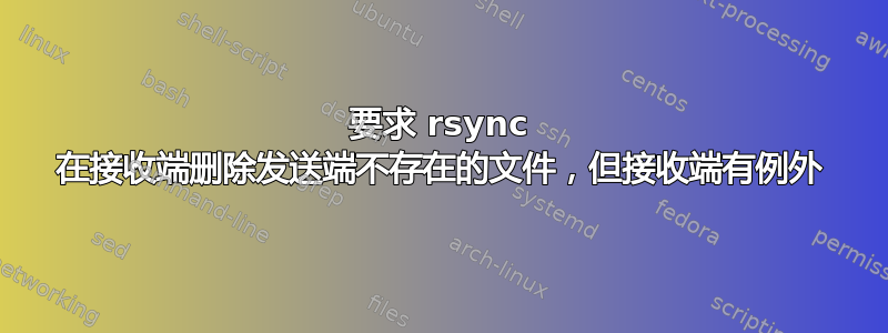 要求 rsync 在接收端删除发送端不存在的文件，但接收端有例外