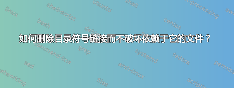 如何删除目录符号链接而不破坏依赖于它的文件？