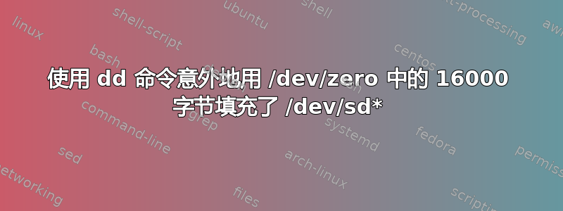 使用 dd 命令意外地用 /dev/zero 中的 16000 字节填充了 /dev/sd*