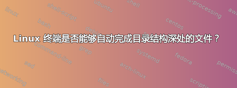 Linux 终端是否能够自动完成目录结构深处的文件？