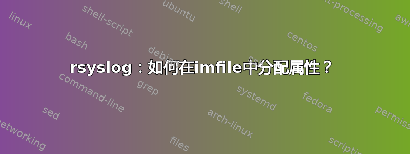 rsyslog：如何在imfile中分配属性？