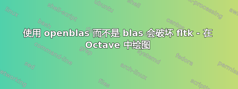 使用 openblas 而不是 blas 会破坏 fltk - 在 Octave 中绘图