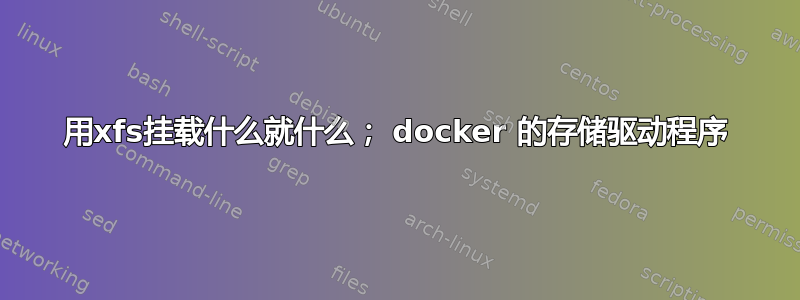 用xfs挂载什么就什么； docker 的存储驱动程序