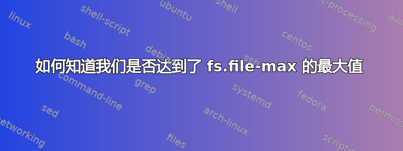 如何知道我们是否达到了 fs.file-max 的最大值