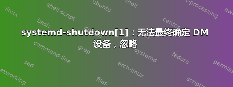 systemd-shutdown[1]：无法最终确定 DM 设备，忽略