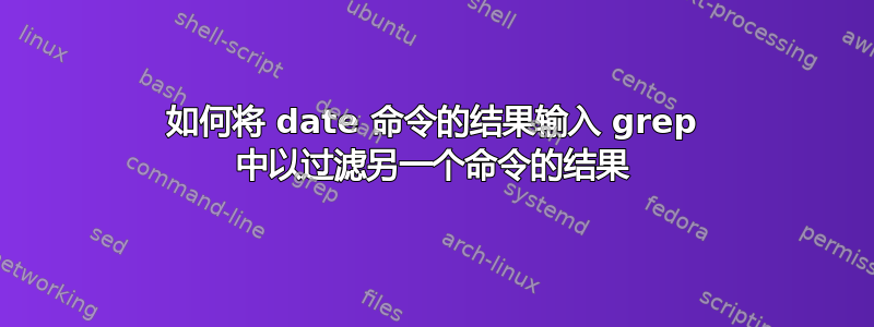 如何将 date 命令的结果输入 grep 中以过滤另一个命令的结果