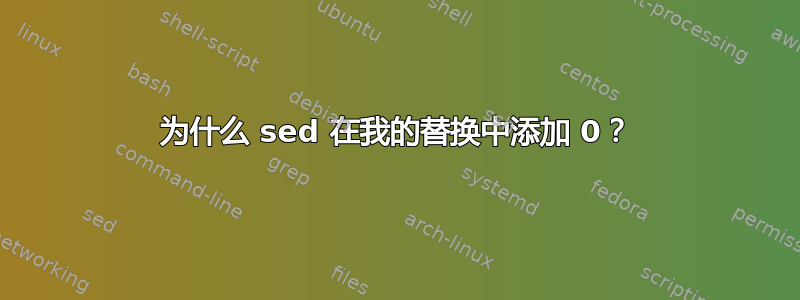 为什么 sed 在我的替换中添加 0？