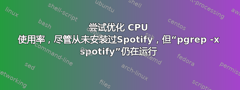 尝试优化 CPU 使用率，尽管从未安装过Spotify，但“pgrep -x spotify”仍在运行