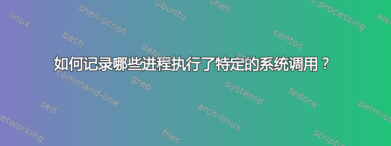 如何记录哪些进程执行了特定的系统调用？