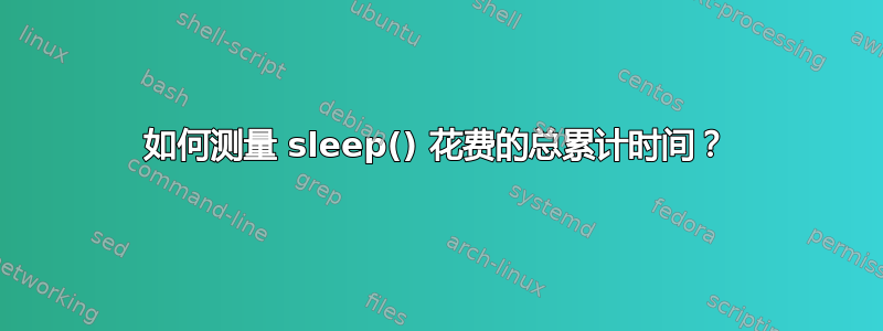 如何测量 sleep() 花费的总累计时间？