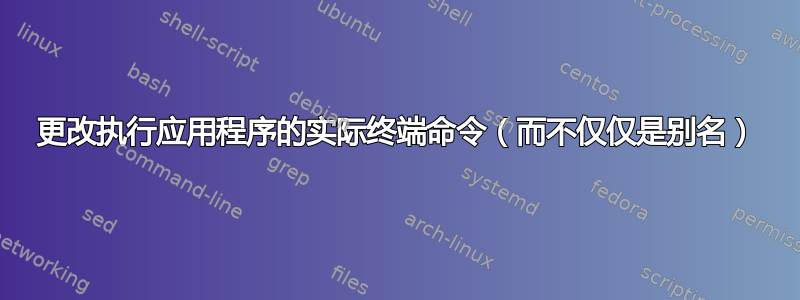 更改执行应用程序的实际终端命令（而不仅仅是别名）