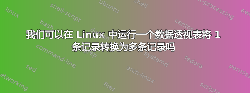 我们可以在 Linux 中运行一个数据透视表将 1 条记录转换为多条记录吗