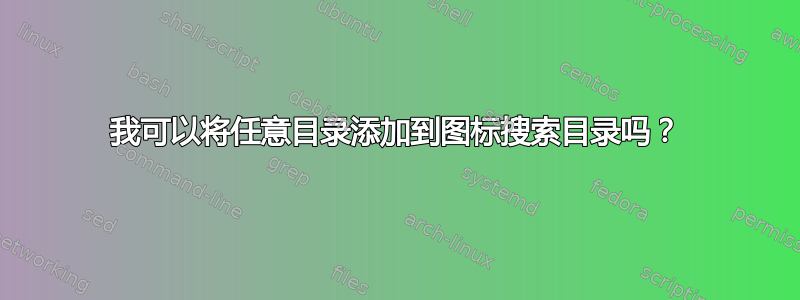 我可以将任意目录添加到图标搜索目录吗？