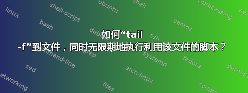 如何“tail -f”到文件，同时无限期地执行利用该文件的脚本？