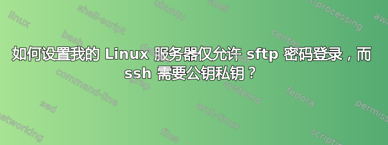 如何设置我的 Linux 服务器仅允许 sftp 密码登录，而 ssh 需要公钥私钥？