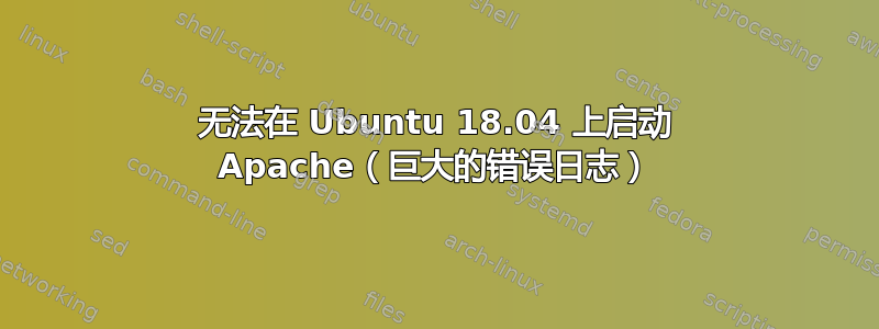 无法在 Ubuntu 18.04 上启动 Apache（巨大的错误日志）