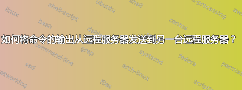 如何将命令的输出从远程服务器发送到另一台远程服务器？