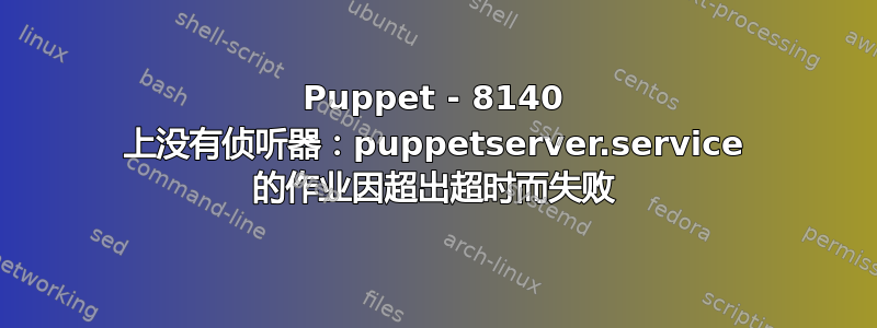 Puppet - 8140 上没有侦听器：puppetserver.service 的作业因超出超时而失败