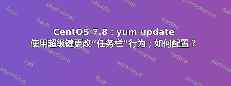 CentOS 7.8：yum update 使用超级键更改“任务栏”行为；如何配置？