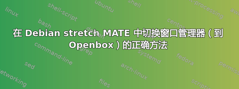 在 Debian stretch MATE 中切换窗口管理器（到 Openbox）的正确方法