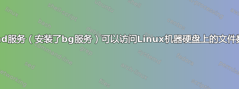 Systemd服务（安装了bg服务）可以访问Linux机器硬盘上的文件数据吗？