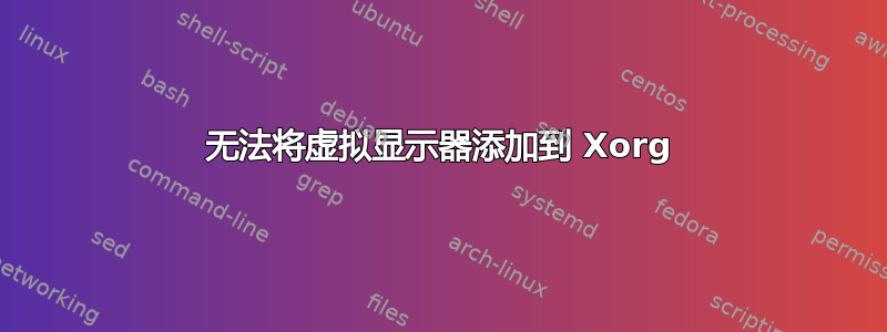 无法将虚拟显示器添加到 Xorg