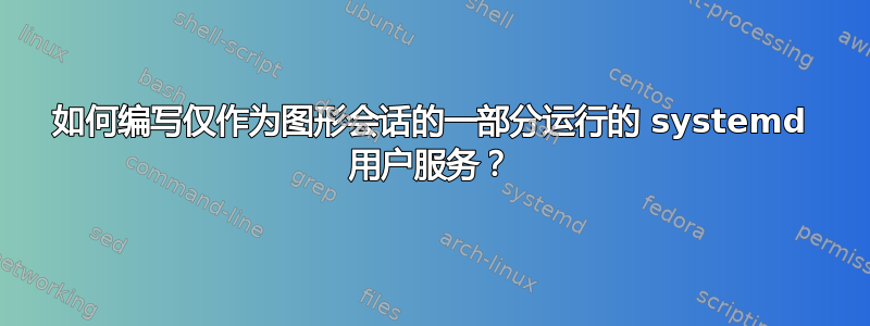 如何编写仅作为图形会话的一部分运行的 systemd 用户服务？