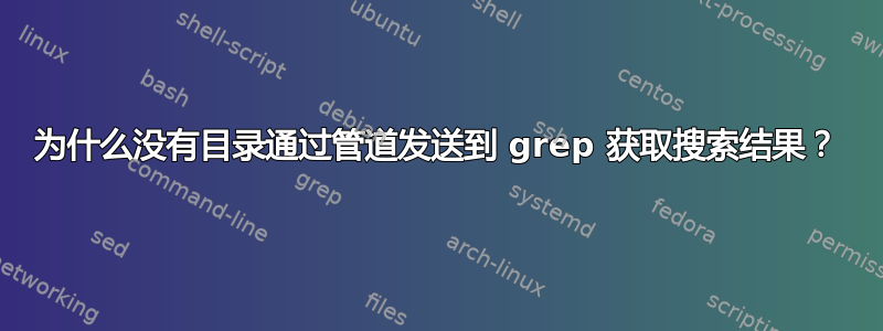 为什么没有目录通过管道发送到 grep 获取搜索结果？