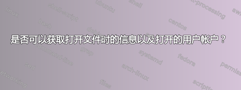 是否可以获取打开文件时的信息以及打开的用户帐户？