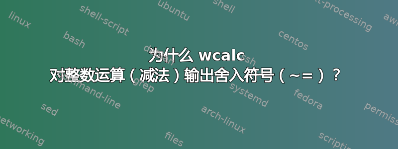 为什么 wcalc 对整数运算（减法）输出舍入符号（~=）？